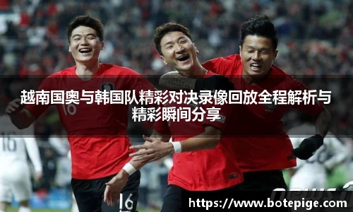 越南国奥与韩国队精彩对决录像回放全程解析与精彩瞬间分享