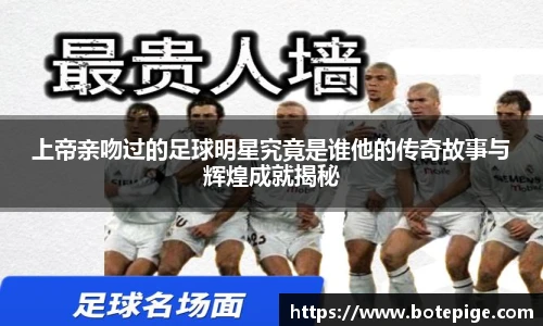 上帝亲吻过的足球明星究竟是谁他的传奇故事与辉煌成就揭秘