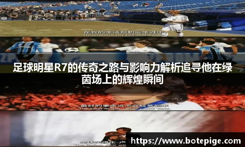 足球明星R7的传奇之路与影响力解析追寻他在绿茵场上的辉煌瞬间